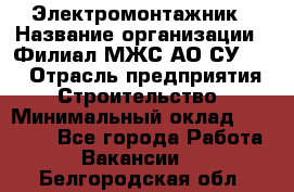 Электромонтажник › Название организации ­ Филиал МЖС АО СУ-155 › Отрасль предприятия ­ Строительство › Минимальный оклад ­ 35 000 - Все города Работа » Вакансии   . Белгородская обл.